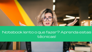 Notebook lento o que fazer? Aprenda estas técnicas!