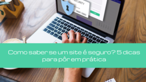Como saber se um site é seguro? 5 dicas para pôr em prática